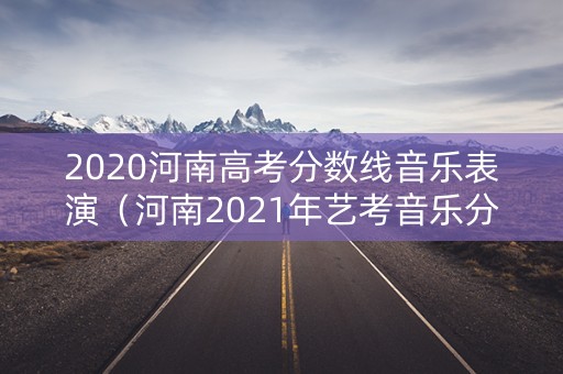 2020河南高考分数线音乐表演（河南2021年艺考音乐分数线）