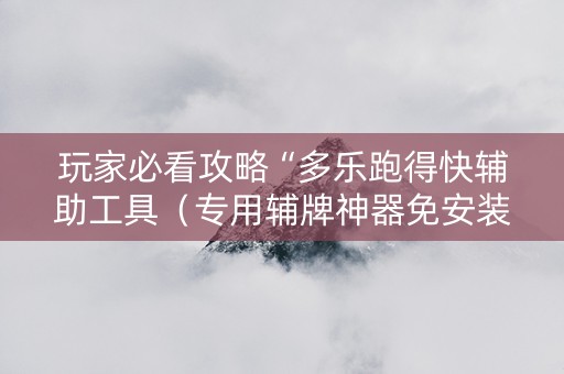 玩家必看攻略“多乐跑得快辅助工具（专用辅牌神器免安装）