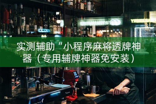 实测辅助“小程序麻将透牌神器（专用辅牌神器免安装）