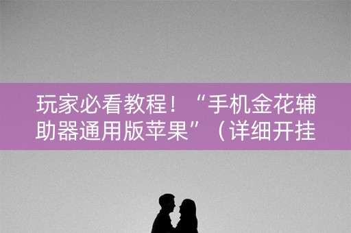 玩家必看教程！“手机金花辅助器通用版苹果”（详细开挂教程）-哔哩哔哩