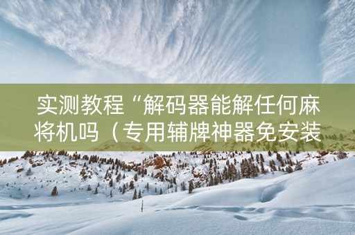 实测教程“解码器能解任何麻将机吗（专用辅牌神器免安装）