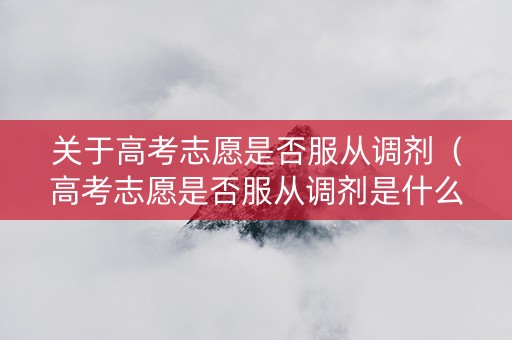 关于高考志愿是否服从调剂（高考志愿是否服从调剂是什么意思）