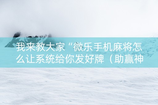 我来教大家“微乐手机麻将怎么让系统给你发好牌（助赢神器通用版）