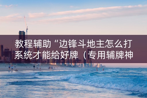 教程辅助“边锋斗地主怎么打系统才能给好牌（专用辅牌神器免安装）