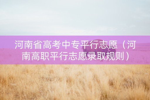 河南省高考中专平行志愿（河南高职平行志愿录取规则）