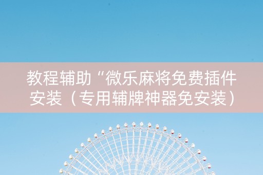 教程辅助“微乐麻将免费插件安装（专用辅牌神器免安装）