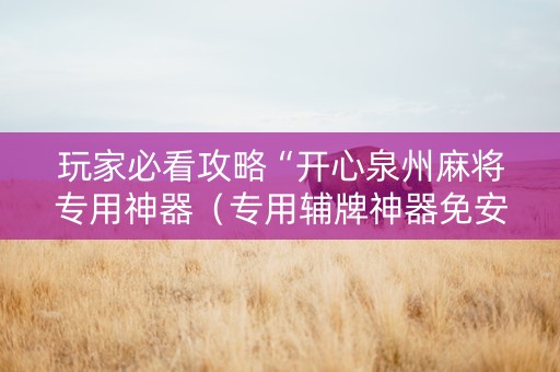 玩家必看攻略“开心泉州麻将专用神器（专用辅牌神器免安装）