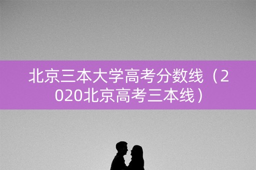 北京三本大学高考分数线（2020北京高考三本线）