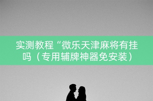 实测教程“微乐天津麻将有挂吗（专用辅牌神器免安装）