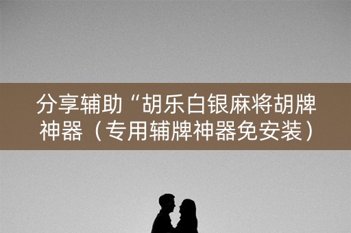 分享辅助“胡乐白银麻将胡牌神器（专用辅牌神器免安装）