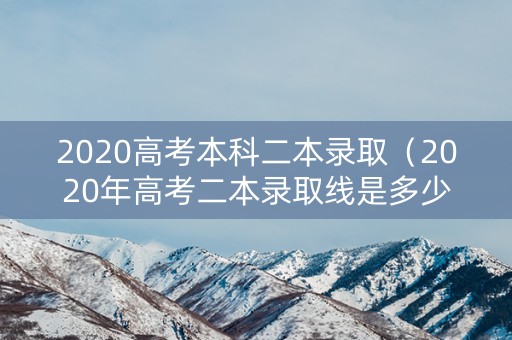 2020高考本科二本录取（2020年高考二本录取线是多少）