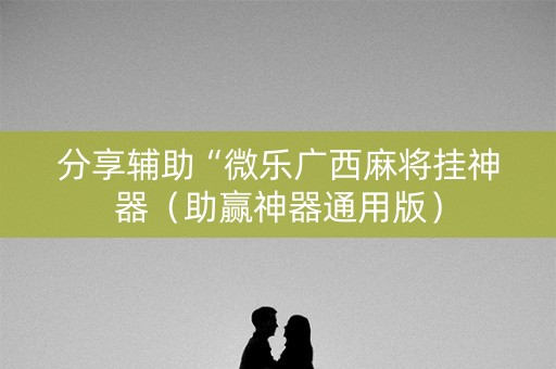 分享辅助“微乐广西麻将挂神器（助赢神器通用版）