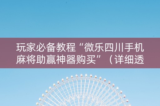 玩家必备教程“微乐四川手机麻将助赢神器购买”（详细透视教程）-哔哩哔哩