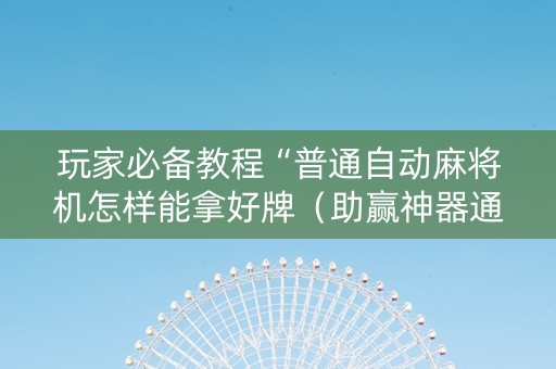 玩家必备教程“普通自动麻将机怎样能拿好牌（助赢神器通用版）