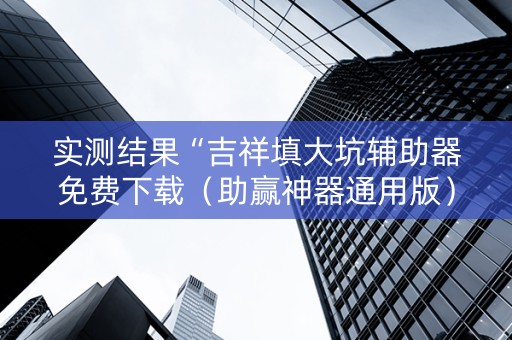 实测结果“吉祥填大坑辅助器免费下载（助赢神器通用版）