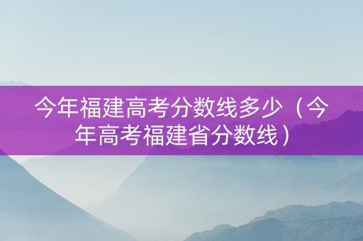 今年福建高考分数线多少（今年高考福建省分数线）