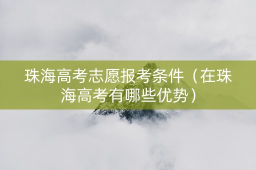 珠海高考志愿报考条件（在珠海高考有哪些优势）