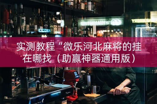 实测教程“微乐河北麻将的挂在哪找（助赢神器通用版）