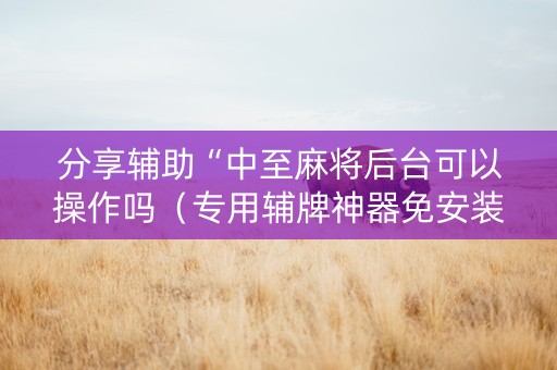分享辅助“中至麻将后台可以操作吗（专用辅牌神器免安装）