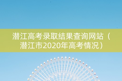 潜江高考录取结果查询网站（潜江市2020年高考情况）