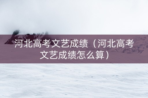 河北高考文艺成绩（河北高考文艺成绩怎么算）