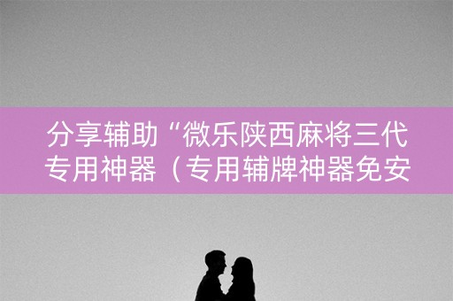 分享辅助“微乐陕西麻将三代专用神器（专用辅牌神器免安装）