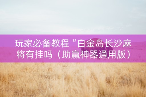 玩家必备教程“白金岛长沙麻将有挂吗（助赢神器通用版）