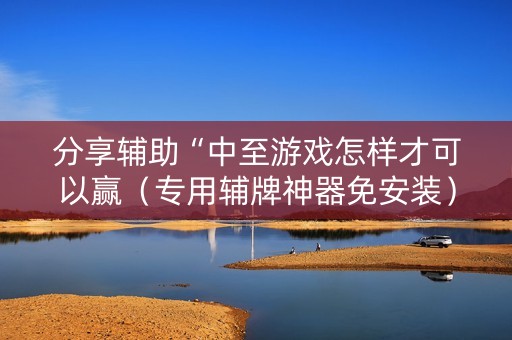 分享辅助“中至游戏怎样才可以赢（专用辅牌神器免安装）