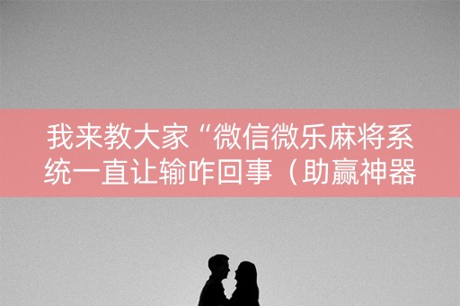 我来教大家“微信微乐麻将系统一直让输咋回事（助赢神器通用版）