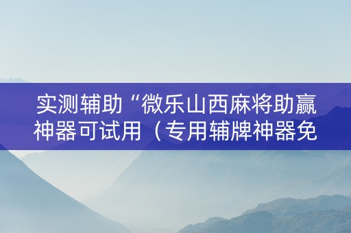 实测辅助“微乐山西麻将助赢神器可试用（专用辅牌神器免安装）