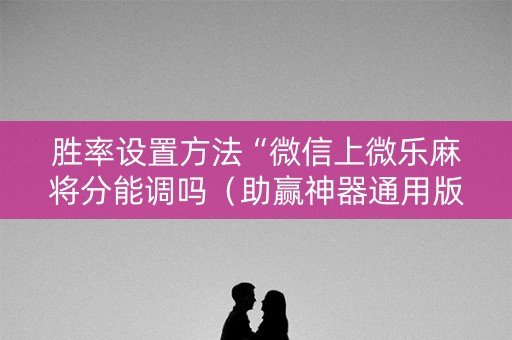 胜率设置方法“微信上微乐麻将分能调吗（助赢神器通用版）