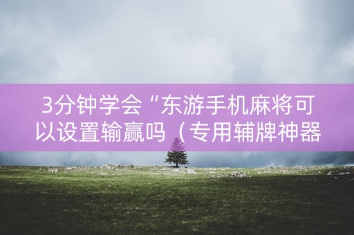 3分钟学会“东游手机麻将可以设置输赢吗（专用辅牌神器免安装）