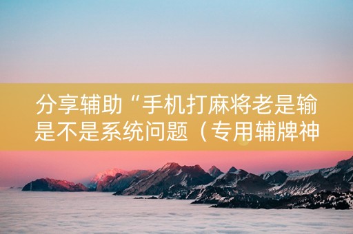 分享辅助“手机打麻将老是输是不是系统问题（专用辅牌神器免安装）