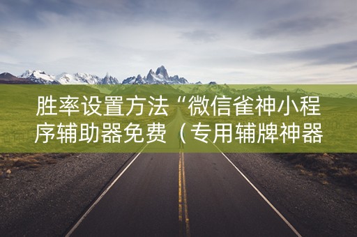 胜率设置方法“微信雀神小程序辅助器免费（专用辅牌神器免安装）