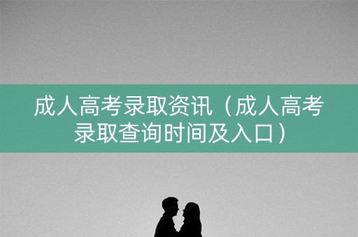 成人高考录取资讯（成人高考录取查询时间及入口）