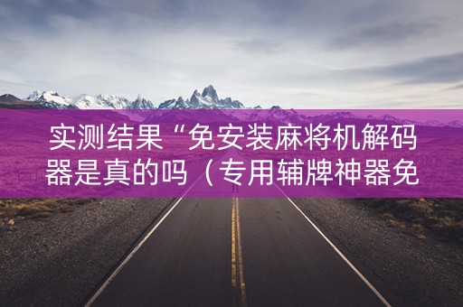 实测结果“免安装麻将机解码器是真的吗（专用辅牌神器免安装）