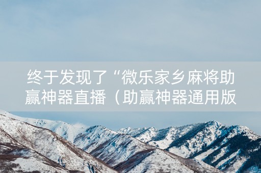 终于发现了“微乐家乡麻将助赢神器直播（助赢神器通用版）