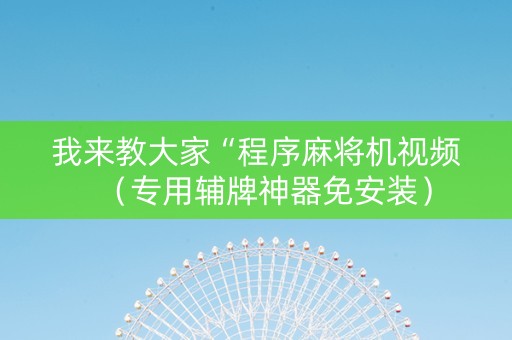 我来教大家“程序麻将机视频（专用辅牌神器免安装）