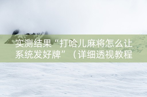 实测结果“打哈儿麻将怎么让系统发好牌”（详细透视教程）-哔哩哔哩