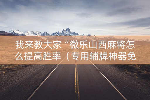 我来教大家“微乐山西麻将怎么提高胜率（专用辅牌神器免安装）