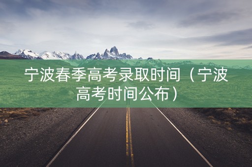 宁波春季高考录取时间（宁波高考时间公布）