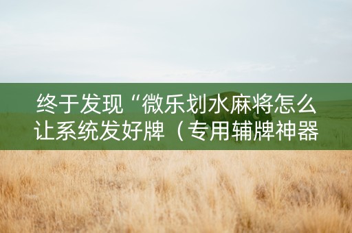 终于发现“微乐划水麻将怎么让系统发好牌（专用辅牌神器免安装）