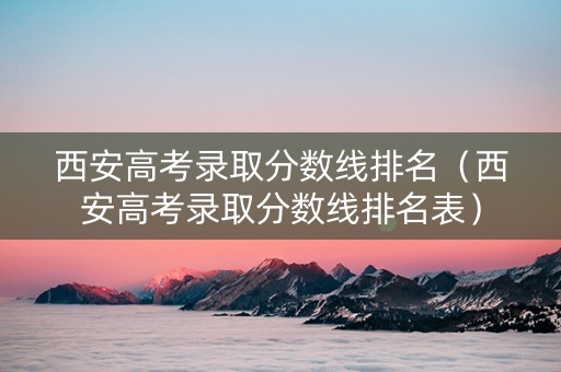 西安高考录取分数线排名（西安高考录取分数线排名表）