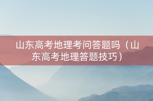 山东高考地理考问答题吗（山东高考地理答题技巧）