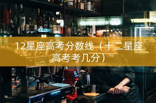12星座高考分数线（十二星座高考考几分）