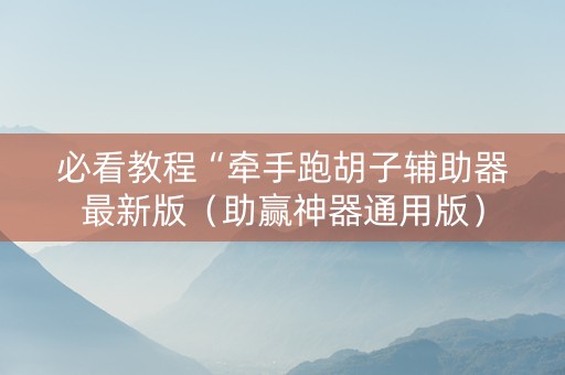 必看教程“牵手跑胡子辅助器最新版（助赢神器通用版）