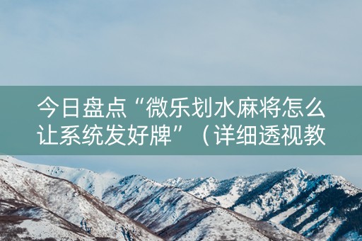今日盘点“微乐划水麻将怎么让系统发好牌”（详细透视教程）-哔哩哔哩