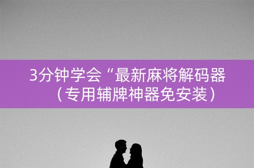 3分钟学会“最新麻将解码器（专用辅牌神器免安装）