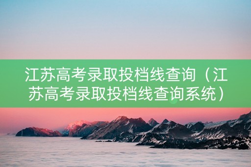 江苏高考录取投档线查询（江苏高考录取投档线查询系统）
