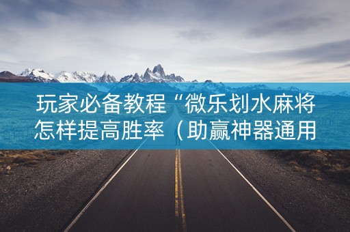 玩家必备教程“微乐划水麻将怎样提高胜率（助赢神器通用版）